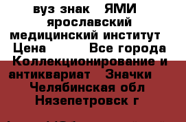 1.1) вуз знак : ЯМИ - ярославский медицинский институт › Цена ­ 389 - Все города Коллекционирование и антиквариат » Значки   . Челябинская обл.,Нязепетровск г.